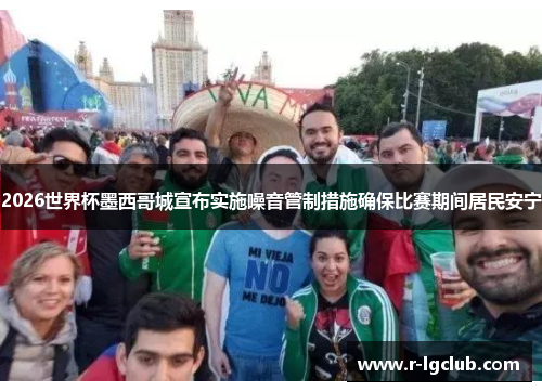 2026世界杯墨西哥城宣布实施噪音管制措施确保比赛期间居民安宁 2026世界杯墨西哥城宣布实施噪音管制措施确保比赛期间居民安宁