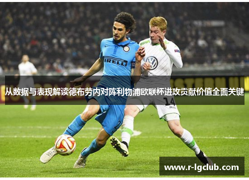 从数据与表现解读德布劳内对阵利物浦欧联杯进攻贡献价值全面关键 从数据与表现解读德布劳内对阵利物浦欧联杯进攻贡献价值全面关键