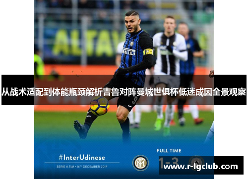 从战术适配到体能瓶颈解析吉鲁对阵曼城世俱杯低迷成因全景观察 从战术适配到体能瓶颈解析吉鲁对阵曼城世俱杯低迷成因全景观察