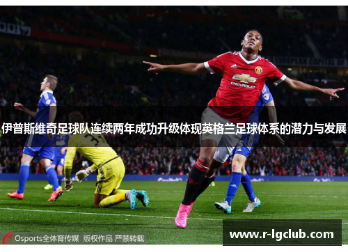 伊普斯维奇足球队连续两年成功升级体现英格兰足球体系的潜力与发展 伊普斯维奇足球队连续两年成功升级体现英格兰足球体系的潜力与发展