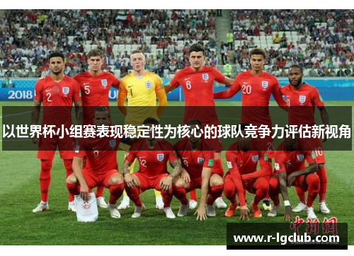 以世界杯小组赛表现稳定性为核心的球队竞争力评估新视角