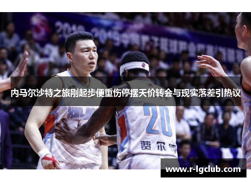 内马尔沙特之旅刚起步便重伤停摆天价转会与现实落差引热议