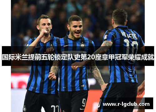 国际米兰提前五轮锁定队史第20座意甲冠军荣耀成就