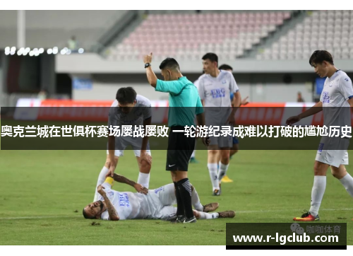 奥克兰城在世俱杯赛场屡战屡败 一轮游纪录成难以打破的尴尬历史
