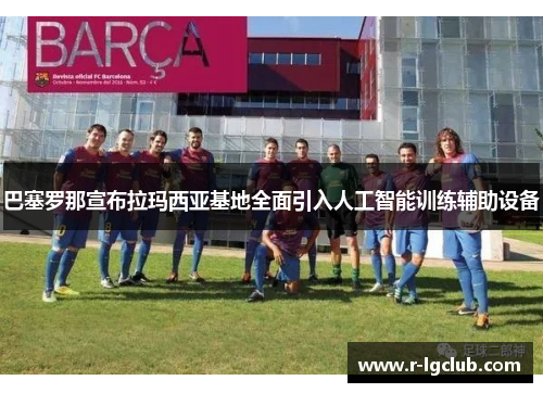 巴塞罗那宣布拉玛西亚基地全面引入人工智能训练辅助设备