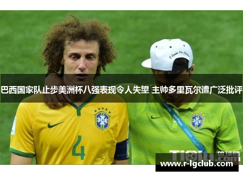 巴西国家队止步美洲杯八强表现令人失望 主帅多里瓦尔遭广泛批评 巴西国家队止步美洲杯八强表现令人失望 主帅多里瓦尔遭广泛批评