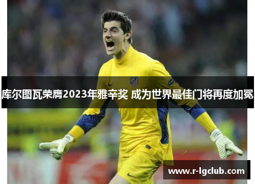 库尔图瓦荣膺2023年雅辛奖 成为世界最佳门将再度加冕