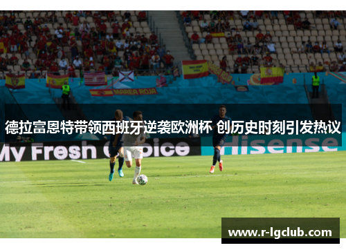 德拉富恩特带领西班牙逆袭欧洲杯 创历史时刻引发热议 德拉富恩特带领西班牙逆袭欧洲杯 创历史时刻引发热议