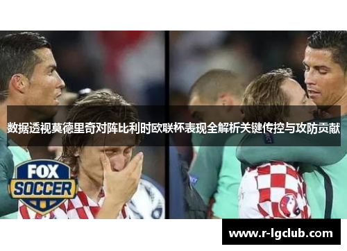 数据透视莫德里奇对阵比利时欧联杯表现全解析关键传控与攻防贡献 数据透视莫德里奇对阵比利时欧联杯表现全解析关键传控与攻防贡献