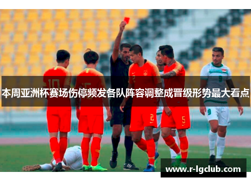 本周亚洲杯赛场伤停频发各队阵容调整成晋级形势最大看点