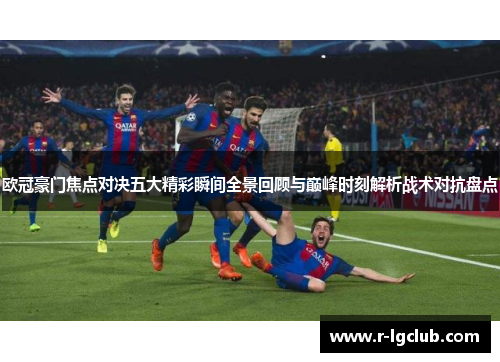 欧冠豪门焦点对决五大精彩瞬间全景回顾与巅峰时刻解析战术对抗盘点