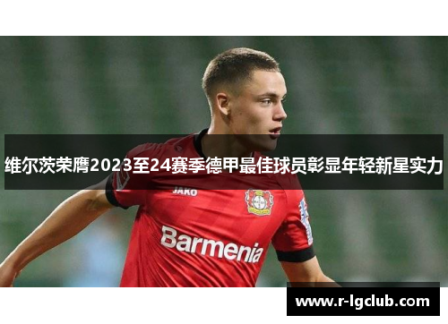 维尔茨荣膺2023至24赛季德甲最佳球员彰显年轻新星实力