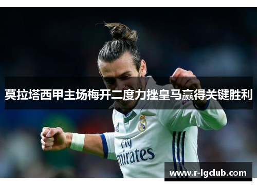 莫拉塔西甲主场梅开二度力挫皇马赢得关键胜利 莫拉塔西甲主场梅开二度力挫皇马赢得关键胜利