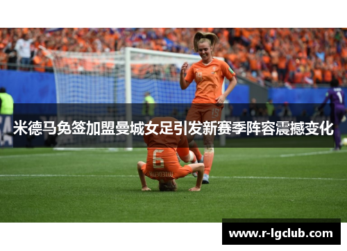 米德马免签加盟曼城女足引发新赛季阵容震撼变化