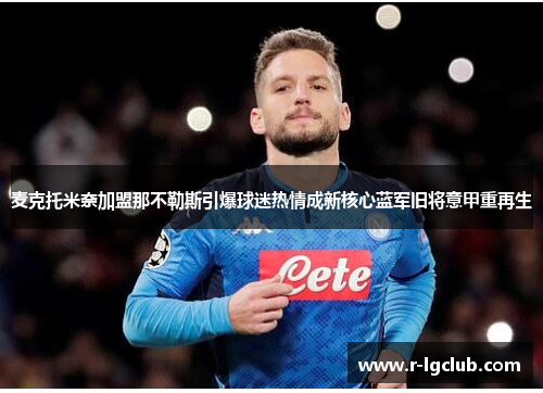 麦克托米奈加盟那不勒斯引爆球迷热情成新核心蓝军旧将意甲重再生 麦克托米奈加盟那不勒斯引爆球迷热情成新核心蓝军旧将意甲重再生