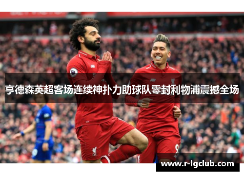 亨德森英超客场连续神扑力助球队零封利物浦震撼全场 亨德森英超客场连续神扑力助球队零封利物浦震撼全场