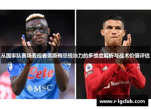 从国家队赛场表现看奥斯梅恩统治力的多维度解析与战术价值评估 从国家队赛场表现看奥斯梅恩统治力的多维度解析与战术价值评估