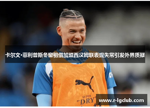 卡尔文·菲利普斯冬窗租借加盟西汉姆联表现失常引发外界质疑 卡尔文·菲利普斯冬窗租借加盟西汉姆联表现失常引发外界质疑