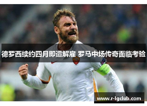 德罗西续约四月即遭解雇 罗马中场传奇面临考验 德罗西续约四月即遭解雇 罗马中场传奇面临考验