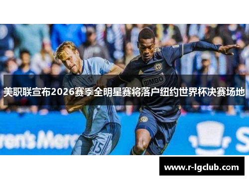 美职联宣布2026赛季全明星赛将落户纽约世界杯决赛场地 美职联宣布2026赛季全明星赛将落户纽约世界杯决赛场地