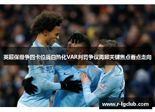 英超保级争四卡位战白热化VAR判罚争议再掀关键焦点看点走向 英超保级争四卡位战白热化VAR判罚争议再掀关键焦点看点走向